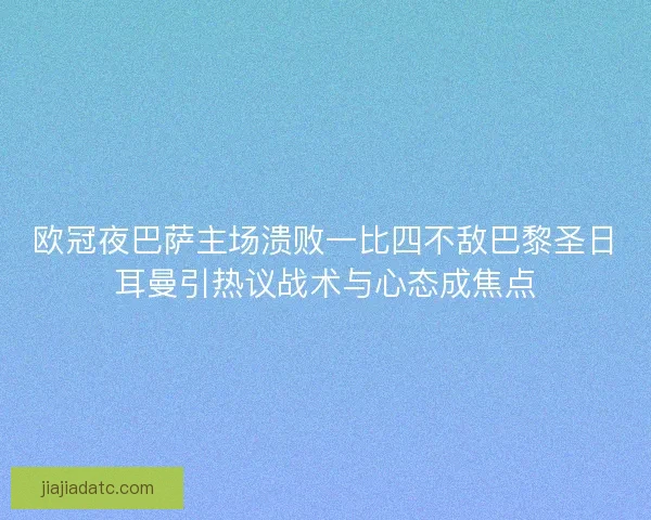 欧冠夜巴萨主场溃败一比四不敌巴黎圣日耳曼引热议战术与心态成焦点