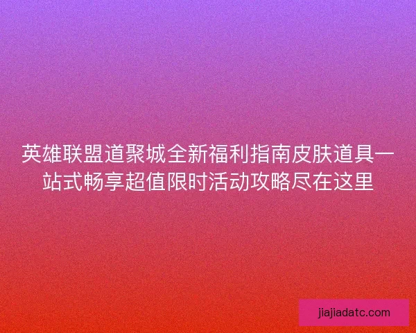 英雄联盟道聚城全新福利指南皮肤道具一站式畅享超值限时活动攻略尽在这里