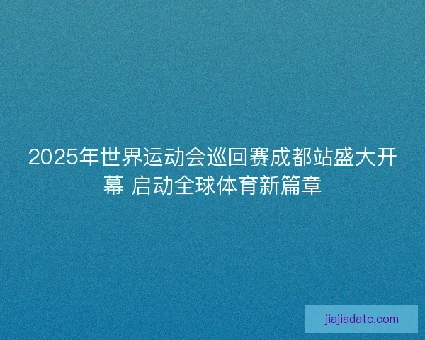 2025年世界运动会巡回赛成都站盛大开幕 启动全球体育新篇章