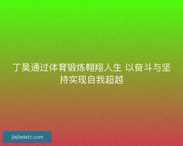 丁昊通过体育锻炼翱翔人生 以奋斗与坚持实现自我超越