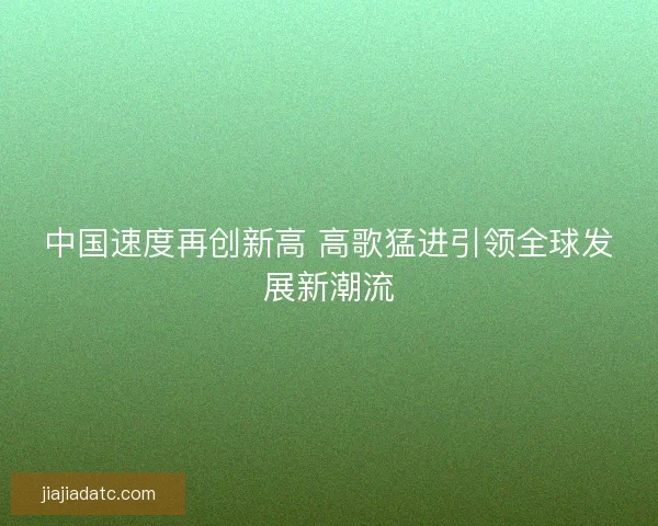 中国速度再创新高 高歌猛进引领全球发展新潮流