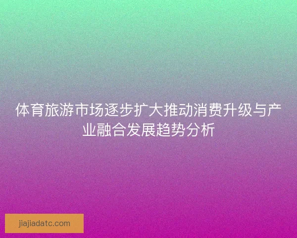 体育旅游市场逐步扩大推动消费升级与产业融合发展趋势分析