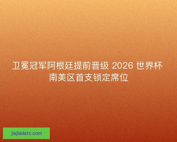 卫冕冠军阿根廷提前晋级 2026 世界杯 南美区首支锁定席位