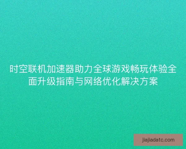 时空联机加速器助力全球游戏畅玩体验全面升级指南与网络优化解决方案 时空联机加速器助力全球游戏畅玩体验全面升级指南与网络优化解决方案