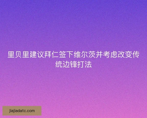里贝里建议拜仁签下维尔茨并考虑改变传统边锋打法 里贝里建议拜仁签下维尔茨并考虑改变传统边锋打法