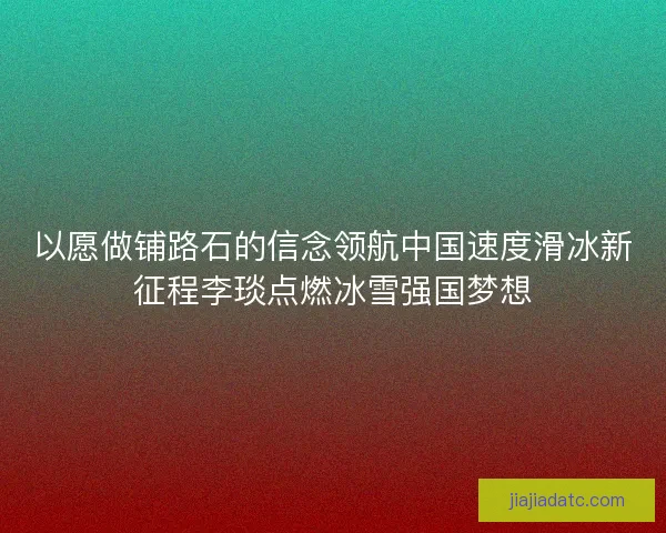 以愿做铺路石的信念领航中国速度滑冰新征程李琰点燃冰雪强国梦想