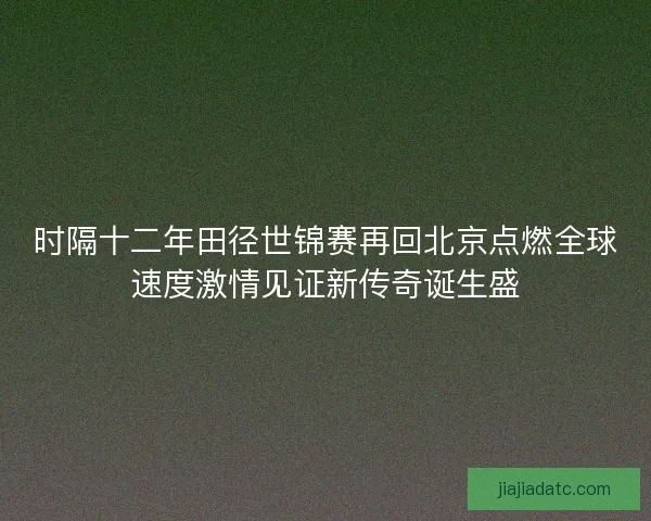 时隔十二年田径世锦赛再回北京点燃全球速度激情见证新传奇诞生盛 时隔十二年田径世锦赛再回北京点燃全球速度激情见证新传奇诞生盛