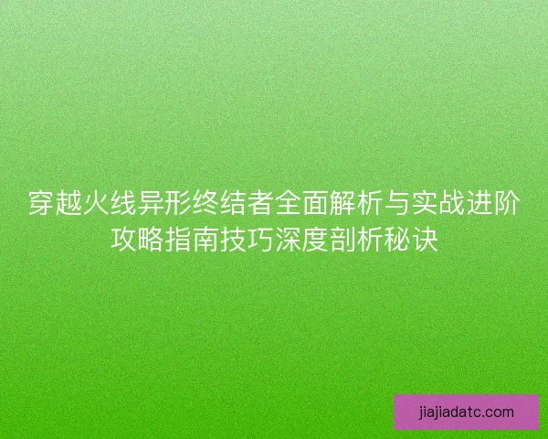 穿越火线异形终结者全面解析与实战进阶攻略指南技巧深度剖析秘诀 穿越火线异形终结者全面解析与实战进阶攻略指南技巧深度剖析秘诀