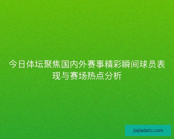 今日体坛聚焦国内外赛事精彩瞬间球员表现与赛场热点分析
