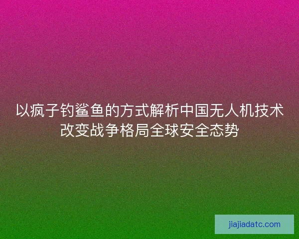 以疯子钓鲨鱼的方式解析中国无人机技术改变战争格局全球安全态势 以疯子钓鲨鱼的方式解析中国无人机技术改变战争格局全球安全态势