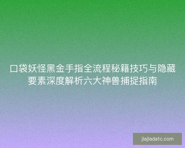 口袋妖怪黑金手指全流程秘籍技巧与隐藏要素深度解析六大神兽捕捉指南