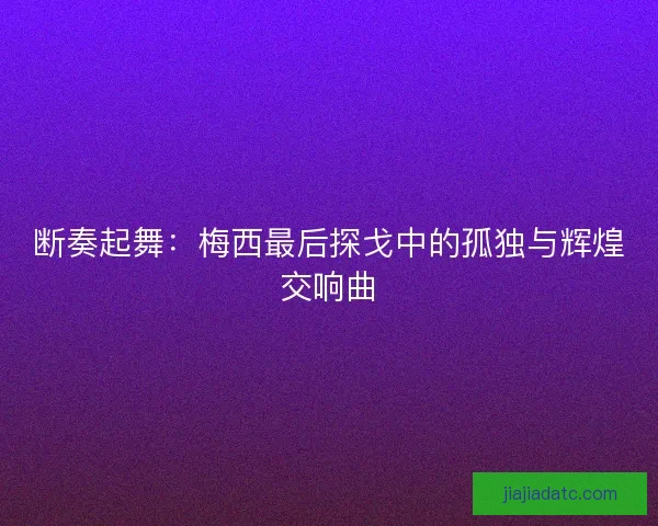 断奏起舞：梅西最后探戈中的孤独与辉煌交响曲