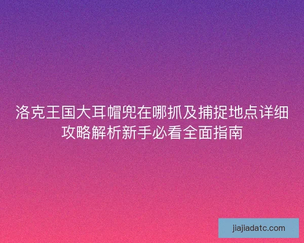 洛克王国大耳帽兜在哪抓及捕捉地点详细攻略解析新手必看全面指南