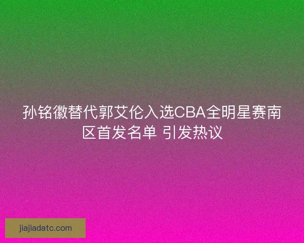 孙铭徽替代郭艾伦入选CBA全明星赛南区首发名单 引发热议 孙铭徽替代郭艾伦入选CBA全明星赛南区首发名单 引发热议
