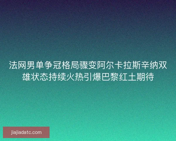 法网男单争冠格局骤变阿尔卡拉斯辛纳双雄状态持续火热引爆巴黎红土期待