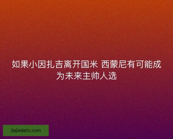 如果小因扎吉离开国米 西蒙尼有可能成为未来主帅人选