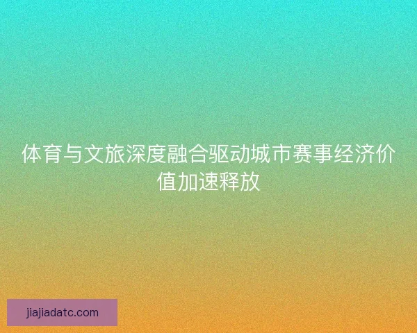 体育与文旅深度融合驱动城市赛事经济价值加速释放