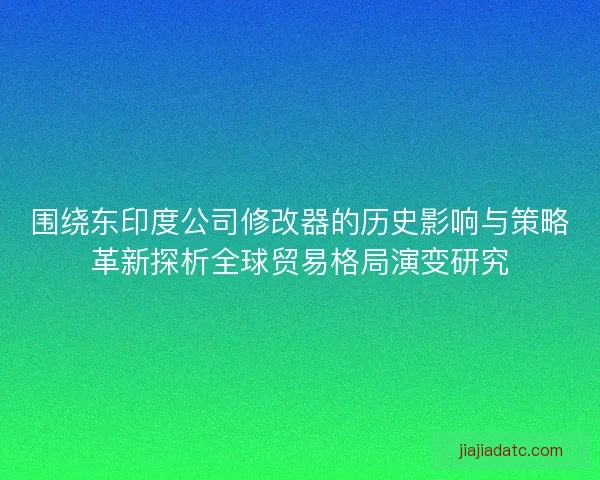 围绕东印度公司修改器的历史影响与策略革新探析全球贸易格局演变研究 围绕东印度公司修改器的历史影响与策略革新探析全球贸易格局演变研究