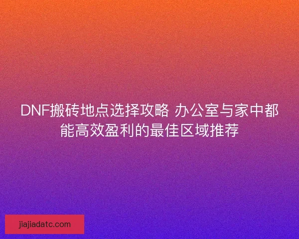 DNF搬砖地点选择攻略 办公室与家中都能高效盈利的最佳区域推荐 DNF搬砖地点选择攻略 办公室与家中都能高效盈利的最佳区域推荐
