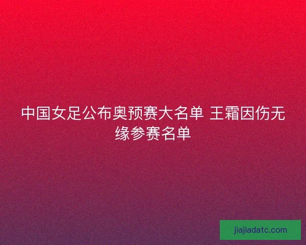 中国女足公布奥预赛大名单 王霜因伤无缘参赛名单 中国女足公布奥预赛大名单 王霜因伤无缘参赛名单
