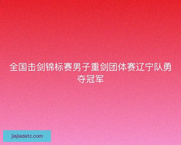 全国击剑锦标赛男子重剑团体赛辽宁队勇夺冠军 全国击剑锦标赛男子重剑团体赛辽宁队勇夺冠军
